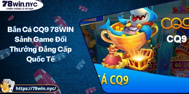 Bắn Cá CQ9 78WIN Sảnh Game Đổi Thưởng Đẳng Cấp Quốc Tế