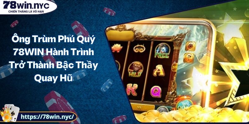 Ông Trùm Phú Quý 78WIN Hành Trình Trở Thành Bậc Thầy Quay Hũ